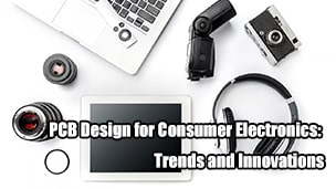 PCB Design for Consumer Electronics: Trends and Innovations